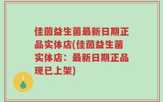 佳茵益生菌最新日期正品实体店(佳茵益生菌实体店：最新日期正品现已上架)