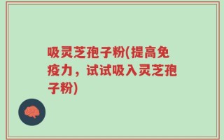 吸灵芝孢子粉(提高免疫力，试试吸入灵芝孢子粉)