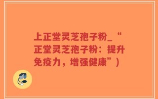 上正堂灵芝孢子粉_“正堂灵芝孢子粉：提升免疫力，增强健康”)