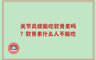关节炎症能吃软骨素吗？软骨素什么人不能吃
