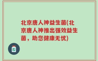 北京唐人神益生菌(北京唐人神推出强效益生菌，助您健康无忧)