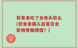 软骨素吃了会骨头软么(软骨素摄入后是否会影响骨骼硬度？)