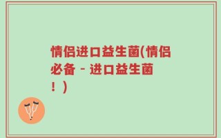 情侣进口益生菌(情侣必备 - 进口益生菌！)