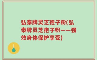 弘泰牌灵芝孢子粉(弘泰牌灵芝孢子粉——强效身体保护享受)
