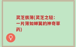 灵芝很薄(灵芝之轻：一片薄如蝉翼的神奇草药)