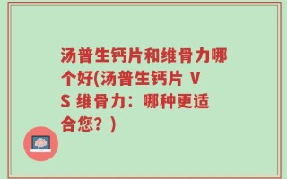 汤普生钙片和维骨力哪个好(汤普生钙片 VS 维骨力：哪种更适合您？)
