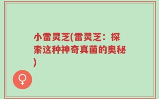 小雷灵芝(雷灵芝：探索这种神奇真菌的奥秘)