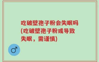 吃破壁孢子粉会失眠吗(吃破壁孢子粉或导致失眠，需谨慎)