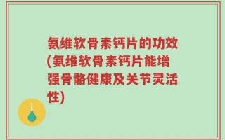 氨维软骨素钙片的功效(氨维软骨素钙片能增强骨骼健康及关节灵活性)
