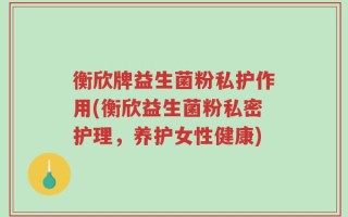 衡欣牌益生菌粉私护作用(衡欣益生菌粉私密护理，养护女性健康)