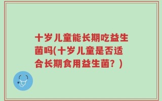 十岁儿童能长期吃益生菌吗(十岁儿童是否适合长期食用益生菌？)