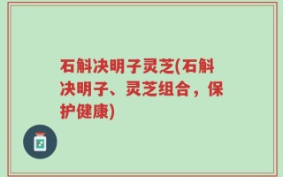 石斛决明子灵芝(石斛决明子、灵芝组合，保护健康)
