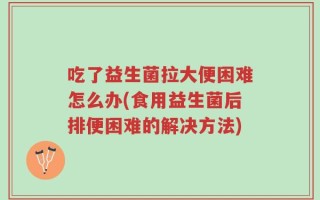 吃了益生菌拉大便困难怎么办(食用益生菌后排便困难的解决方法)
