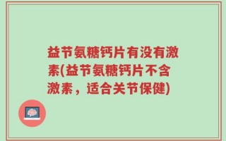 益节氨糖钙片有没有激素(益节氨糖钙片不含激素，适合关节保健)