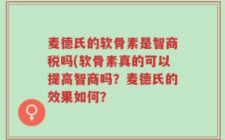 麦德氏的软骨素是智商税吗(软骨素真的可以提高智商吗？麦德氏的效果如何？