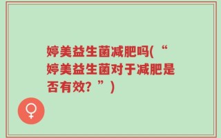 婷美益生菌减肥吗(“婷美益生菌对于减肥是否有效？”)