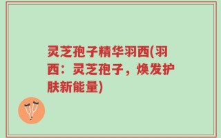 灵芝孢子精华羽西(羽西：灵芝孢子，焕发护肤新能量)