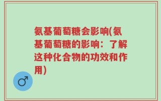 氨基葡萄糖会影响(氨基葡萄糖的影响：了解这种化合物的功效和作用)