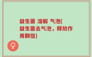 益生菌 溶解 气泡(益生菌去气泡，释放作用翻倍)