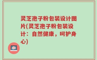 灵芝孢子粉包装设计图片(灵芝孢子粉包装设计：自然健康，呵护身心)