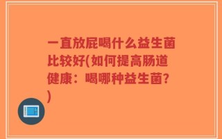 一直放屁喝什么益生菌比较好(如何提高肠道健康：喝哪种益生菌？)