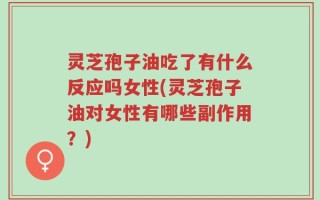 灵芝孢子油吃了有什么反应吗女性(灵芝孢子油对女性有哪些副作用？)