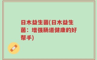 日木益生菌(日木益生菌：增强肠道健康的好帮手)