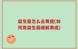 益生菌怎么去黄疸(如何用益生菌缓解黄疸)