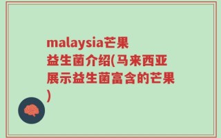malaysia芒果益生菌介绍(马来西亚展示益生菌富含的芒果)