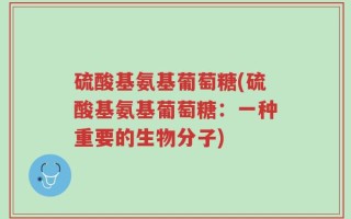 硫酸基氨基葡萄糖(硫酸基氨基葡萄糖：一种重要的生物分子)