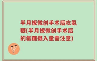 半月板微创手术后吃氨糖(半月板微创手术后的氨糖摄入量需注意)