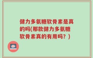 健力多氨糖软骨素是真的吗(那款健力多氨糖软骨素真的有用吗？)