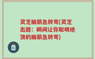 灵芝脑筋急转弯(灵芝出题：瞬间让你聪明绝顶的脑筋急转弯)