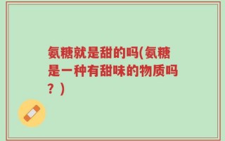 氨糖就是甜的吗(氨糖是一种有甜味的物质吗？)