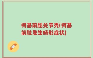 柯基前腿关节秃(柯基前肢发生畸形症状)