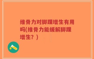 维骨力对脚踝增生有用吗(维骨力能缓解脚踝增生？)