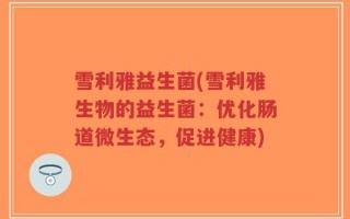 雪利雅益生菌(雪利雅生物的益生菌：优化肠道微生态，促进健康)