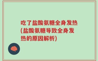 吃了盐酸氨糖全身发热(盐酸氨糖导致全身发热的原因解析)