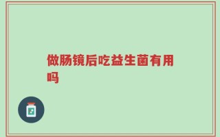 做肠镜后吃益生菌有用吗