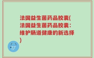 法国益生菌药品胶囊(法国益生菌药品胶囊：维护肠道健康的新选择)