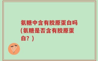 氨糖中含有胶原蛋白吗(氨糖是否含有胶原蛋白？)