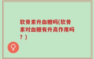 软骨素升血糖吗(软骨素对血糖有升高作用吗？)