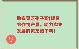 助农灵芝孢子粉(提高农作物产量，助力农业发展的灵芝孢子粉)
