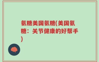 氨糖美国氨糖(美国氨糖：关节健康的好帮手)