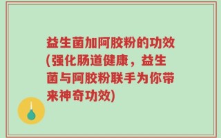 益生菌加阿胶粉的功效(强化肠道健康，益生菌与阿胶粉联手为你带来神奇功效)