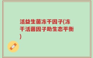 活益生菌冻干因子(冻干活菌因子助生态平衡)