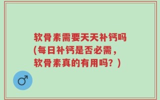 软骨素需要天天补钙吗(每日补钙是否必需，软骨素真的有用吗？)