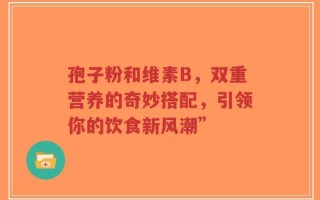 孢子粉和维素B，双重营养的奇妙搭配，引领你的饮食新风潮”