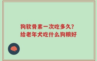 狗软骨素一次吃多久？给老年犬吃什么狗粮好