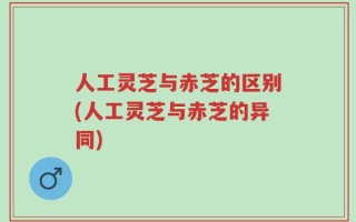人工灵芝与赤芝的区别(人工灵芝与赤芝的异同)